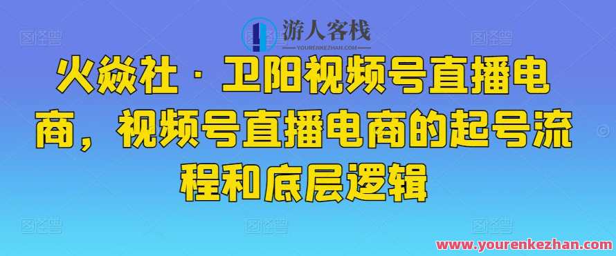 火焱社・卫阳视频号直播电商，视频号直播电商的起号流程和底层逻辑，火焱社电商直播秘籍，起号流程与底层逻辑揭秘,课程,直播,电商,第1张