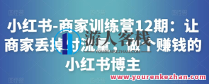 小红书-商家训练营12期：让商家丢掉付总流量，做挣钱小红书博主百度搜索云盘分享，小红书商家训练营赚钱秘籍，解锁流量新玩法，博主之路百度搜索云盘分享