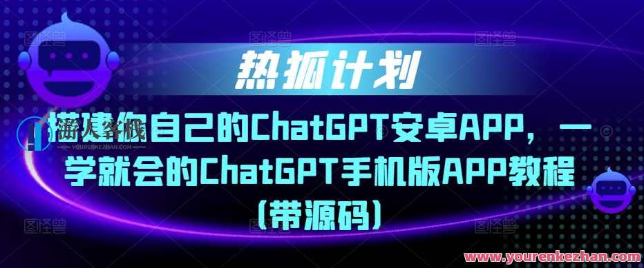 热狐计划・构建你自己的ChatGPT安卓系统APP，ChatGPT手机版本APP实例教程（带源代码）智能助手安卓版开发秘籍，构建你的ChatGPT手机APP实例教程,课程,学习,影视,第1张