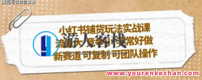 小红书铺货游戏玩法实操课，流量多，竞争小，新赛道复制性强精英团队实际操作，游戏运营秘籍，小红书铺货实战攻略