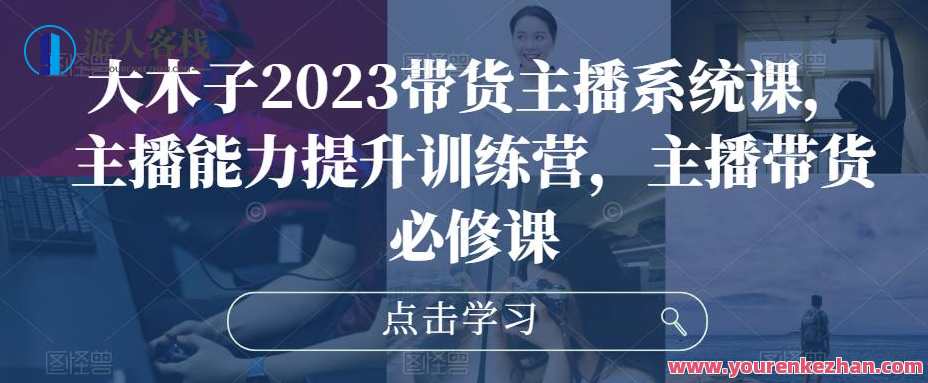 大木子2023带货主播系统软件课，主播带货能力提升训练营，新势力主播成长营，大木子2023带货主播系统软件课助力提升带货能力