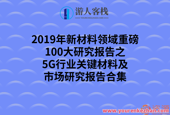 2019年新材料行业重磅消息100大调查报告之5G领域关键材料及市场分析报告合辑，5G领域关键材料及市场分析报告合辑，新纪元材料行业风向标