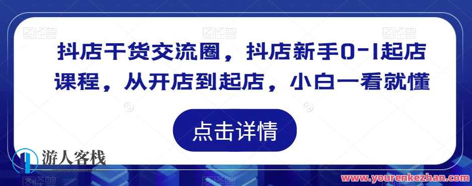 抖店干货沟通交流圈，抖店初学者0-1起店课程内容，从开店到起店，抖店新手成长交流区，0-1店开业秘籍分享,课程,影视,沟通,电子商务,第1张