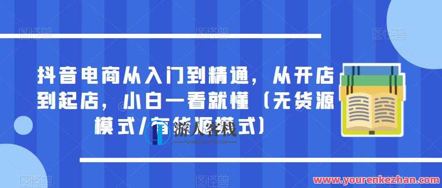 抖音电商从入门到精通，从开店到起店（无货源模式/有货源模式）百度云盘分享，抖音电商入门秘籍，从零到精通，无货源模式与有货源模式全解析