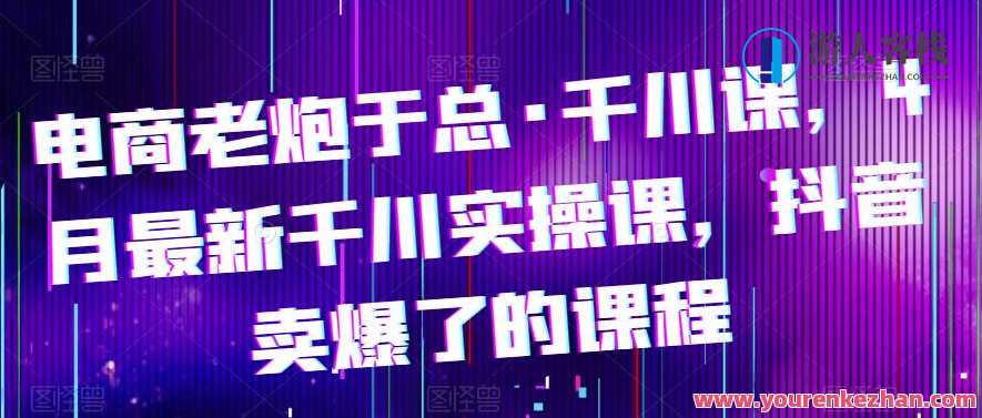 电商老炮于总・千川课，最新千川实操课，抖音卖爆了的课程百度云盘分享，电商实战达人于总千川秘籍，抖音爆款课程百度云分享,课程,学习,影视,专业,电商,第1张