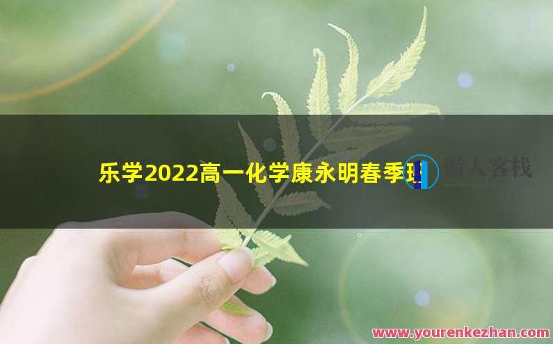 乐学2023学年高一化学康永明暑假班，暑期化学进阶之旅，康永明高中化学暑假班