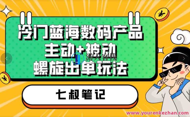 七叔冷门蓝海数码产品，主动+被动螺旋出单玩法百度云盘分享，数码七秘，冷门蓝海产品主动出击，螺旋式销售百度云盘分享秘籍,课程,影视,第1张
