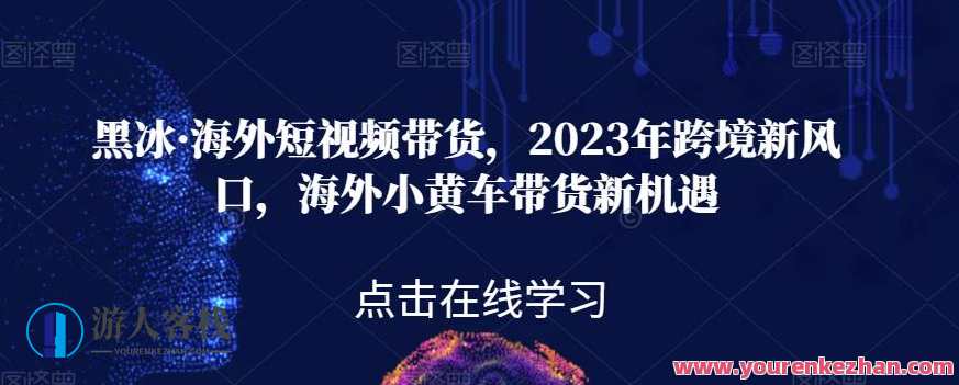 黑冰・海外短视频带货，2023年跨境海外小黄车带百度云盘分享，海外短视频带货黑科技，2023年百度云盘海外短视频带货分享,课程,影视,定位,模板,电商,脚本,第1张