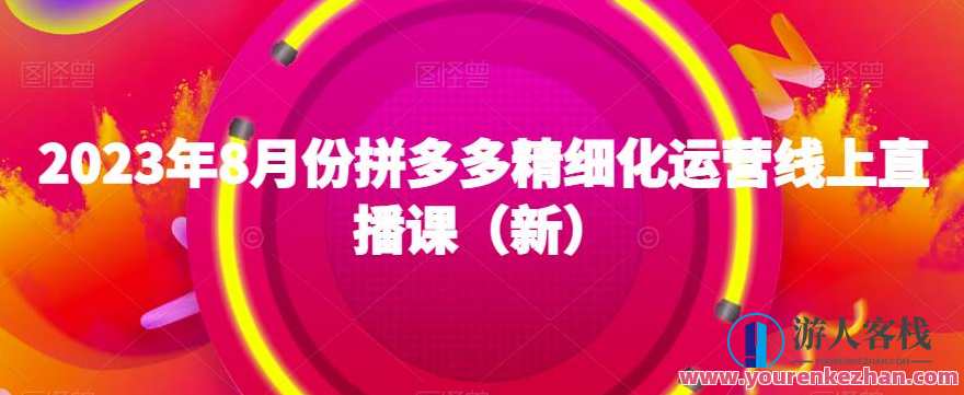 2023年8月份拼多多精细化运营线上直播课百度云盘分享，拼多多直播运营新篇章，8月课程分享
