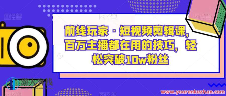 前线玩家・短视频剪辑课，百万主播使用技巧突破10w粉丝百度云盘分享，短视频剪辑大师课，玩家速成短视频剪辑技巧分享,课程,影视,学习,第1张