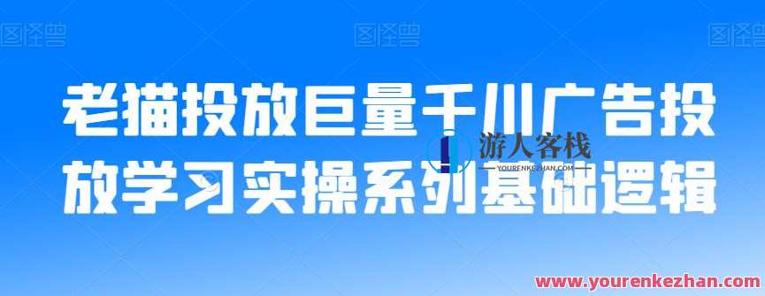 老猫投放巨量千川广告投放学习实操系列基础逻辑百度云盘分享，老猫投放巨量千川广告实战学习秘籍,课程,学习,理解,创新,第1张