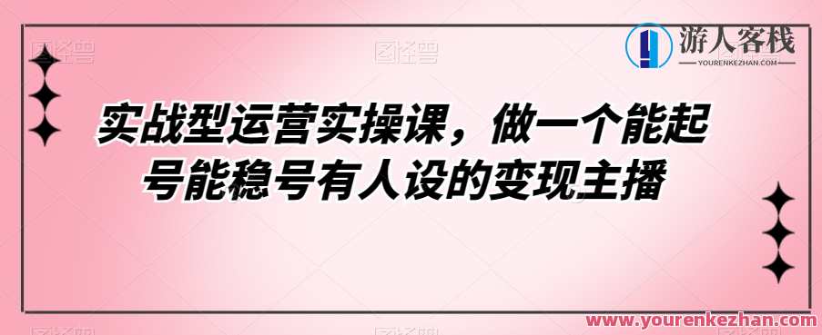 实战型运营实操课，做能起号能稳号有人设变现主播百度云盘分享，实战运营秘籍，主播起号稳号有策略，百度云盘分享实战实操课,管理,直播,发展,课程,第1张