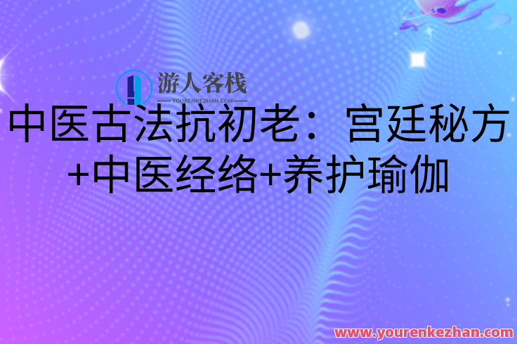 中医古法抗初老：宫廷秘方+中医经络+养护瑜伽，中医古法抗初老秘方，宫廷秘方养经络，瑜伽护青春