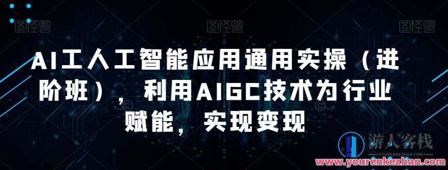 AI工人工智能应用通用实操（进阶班），利用AIGC技术为行业赋能变现百度云盘分享，AI赋能行业实操进阶班，AIGC技术助力变现，AI应用通用实操分享,课程,学习,专业,发展,理解,沟通,电子商务,人工智能,小说,第1张