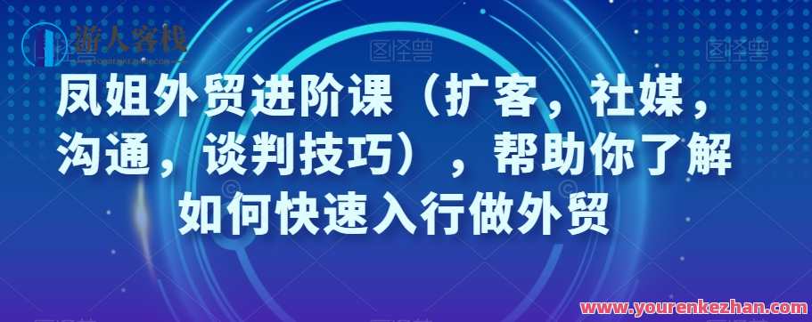 凤姐外贸进阶课（扩客，社媒，沟通，谈判技巧）快速入行外贸百度云盘分享，外贸进阶实战指南，凤姐社媒沟通谈判技巧进阶课程分享,课程,学习,直播,定位,模板,电商,沟通,支付,竞争,合作,第1张