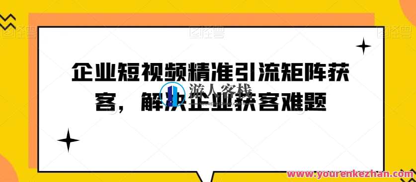 企业短视频精准引流矩阵获客，解决企业获客难题百度云盘分享，企业短视频获客矩阵优化策略,管理,定位,目标,团队,课程,第1张