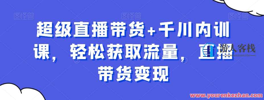 超级直播带货+千川内训课，获取流量直播带货变现百度云盘分享，直播带货与千川内训课程结合，流量变现百度云盘共享