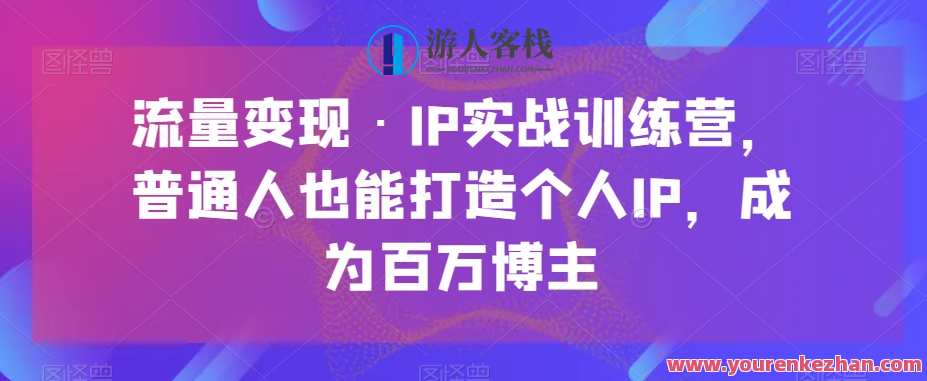 流量变现・IP实战训练营，普通人打造个人IP成百万博主百度云盘分享，流量变现IP实战训练营，人人成博主，打造个人IP百万收益百度云盘分享