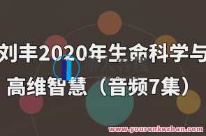 刘丰2020年生命科学与高维智慧7集百度云盘分享，刘丰2020年生命科学与高维智慧分享集，探索未知，启迪未来