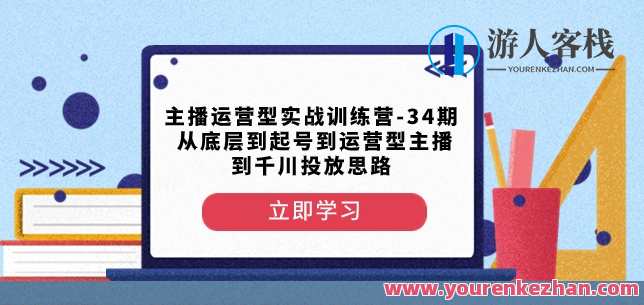主播运营型实战训练营第34期，从起号到运营型主播到千川投放，主播运营实战训练营，第34期进阶之路
