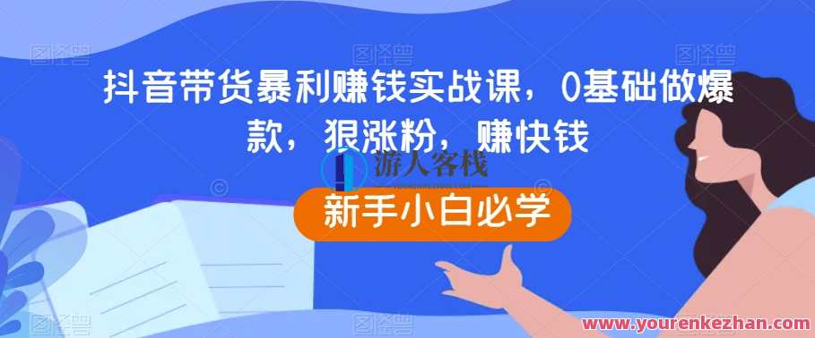 抖音带货暴利赚钱实战课，0基础做爆款赚快钱百度云盘分享，抖音带货实战赚钱秘籍，快速起步，暴利收益,管理,直播,定位,课程,第1张
