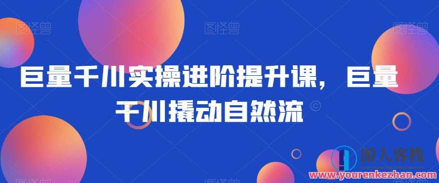 巨量千川实操进阶提升课，巨量干川撬动自然流百度云盘分享，百度云盘进阶实操课程，巨量千川深度解析与实战提升,直播,第1张