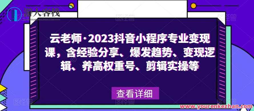 云老师·2023抖音小程序专业变现课，含经验分享、爆发趋势、变现逻辑、养高权重号、剪辑实操等，云老师抖音小程序实战班，2023爆款变现秘籍