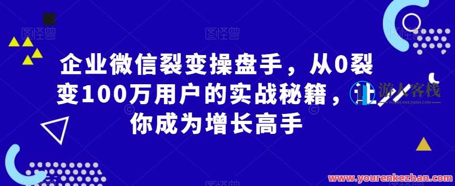企业微信裂变操盘手，从0裂变100万用户的实战秘籍，让你成为增长高手，裂变运营赢天下，企业微信实战操盘手秘籍,课程,微信,第1张