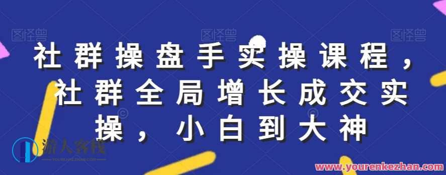 社群实操课程，社群全局增长成交实操，小白到大神，社群增长实战秘籍，从新手到大神的社群实操课程,课程,管理,微信,定位,教育,第1张