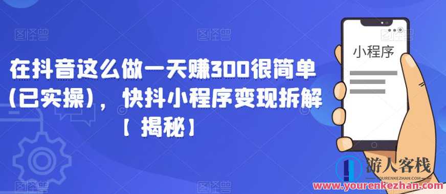 在抖音这么做一天赚300很简单(已实操)，快抖小程序变现拆解【揭秘】抖音一天赚300元轻松实操秘籍,课程,微信,小程序,第1张