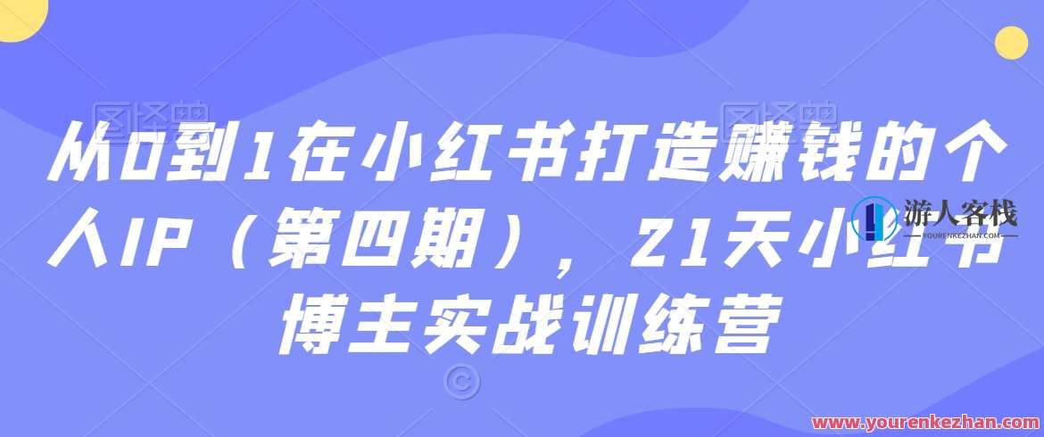 从0到1在小红书打造赚钱的个人IP（第四期），21天小红书博主实战训练营，小红书个人IP成长之旅，第四期实战训练营，从零到一赚钱术