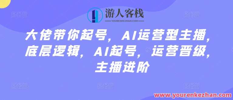 AI运营型主播起号教程，底层逻辑，AI起号进阶，AI运营型主播进阶教程，底层逻辑与AI起号进阶秘籍,学习,管理,直播,理解,定位,课程,艺术,电商,合作,人工智能,第1张
