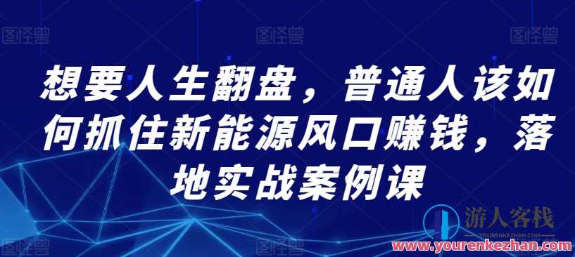 普通人抓住新能源风口赚钱，落地实战案例课，新能源风口实战案例课，普通人财富快速增长,课程,第1张