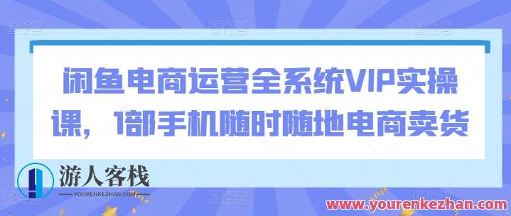 闲鱼电商运营全系统VIP实操课，电商运营秘籍，闲鱼全系统VIP实操课