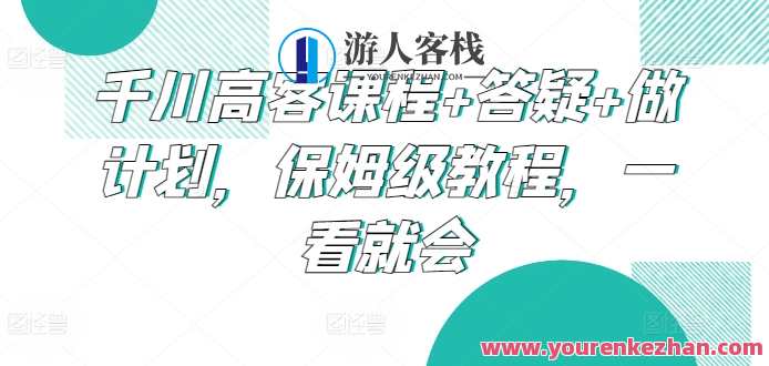 千川高客课程+答疑+做计划，保姆级教程，高客学习攻略，千川课程+答疑+计划全解析