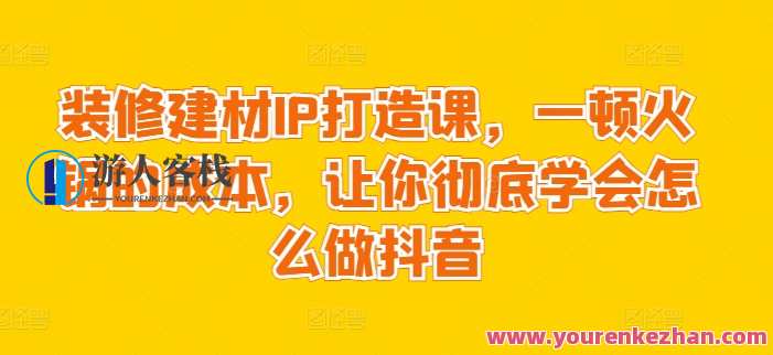 装修建材IP打造课，让你学会怎么做抖音，装修建材IP运营秘籍，抖音打造实战课,课程,微信,定位,目标,第1张