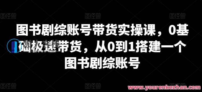 图书剧综账号带货实操课，从0到1搭建图书剧综账号，图书剧综账号实战指南，从零到一电商运营,课程,学习,第1张