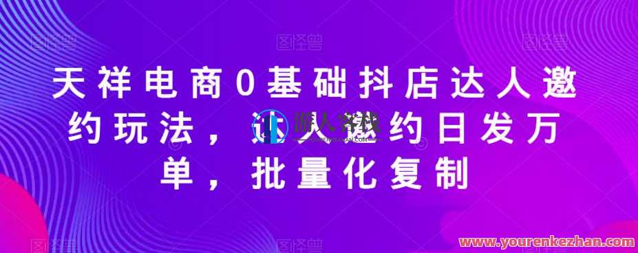 天祥电商0基础抖店达人邀约玩法，达人邀约日发万单，批量化复制，电商达人邀约新玩法，一键生成百万订单，快速复制成功经验,课程,电商,团队,第1张
