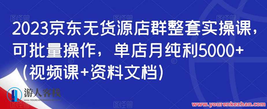 2023京东无货源店群整套实操课，可批量操作，单店月纯利5000+（视频课+资料文档）京东无货源店群实操课，批量操作，单店月利5000+