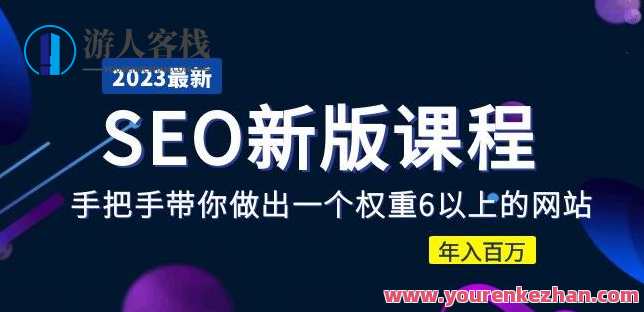 2023某大佬收费SEO新版课程：手把手带你做出一个权重6以上的网站，年入百万，SEO优化大师新篇章，助力打造权重6+网站，年入百万秘籍