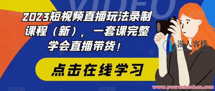 2023短视频直播玩法录制课程（新），一套课完整学会直播带货！短视频直播新玩法课程，掌握直播带货技巧，助你轻松入门
