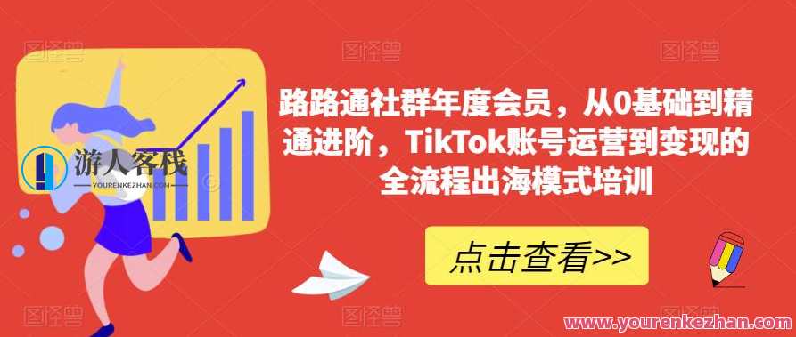 路路通社群年度会员，从0基础到精通进阶，TikTok账号运营到变现的全流程出海模式培训，社群升级年度会员特训，TikTok出海全流程进阶培训,课程,学习,影视,管理,直播,专业,模板,电商,脚本,服务器,第1张