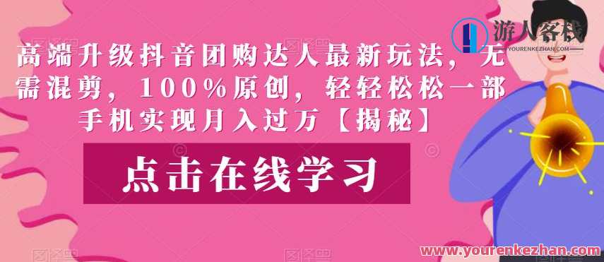 高端升级抖音团购达人最新玩法，无需混剪，100%原创，轻轻松松一部手机实现月入过万，抖音团购达人新玩法，高端升级，一键升级，轻松变现,课程,第1张