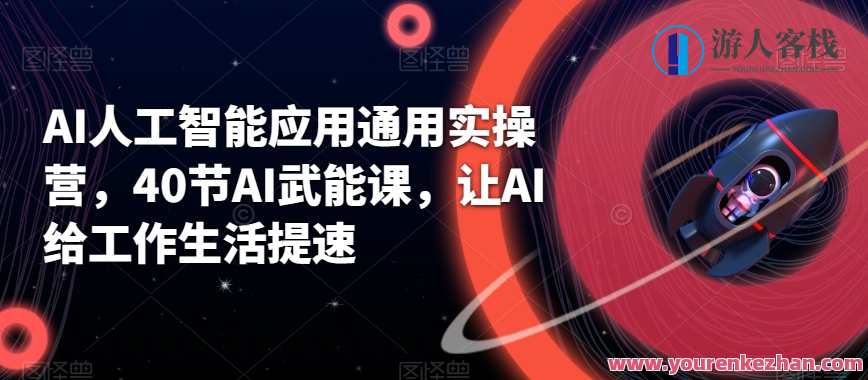 AI人工智能应用通用实操营，40节AI武能课，让AI给工作生活提速，AI赋能实操营，40节AI实战课程，AI助力工作生活提速
