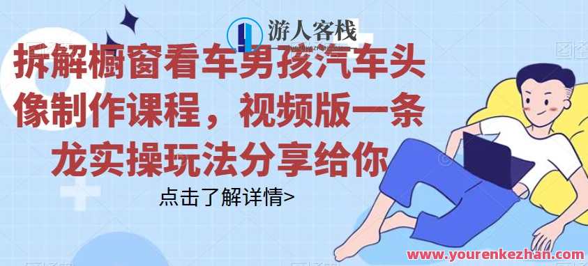 拆解橱窗看车男孩汽车头像制作课程，视频版一条龙实操玩法分享给你，汽车头像制作课程拆解+视频版一条龙实操玩法分享
