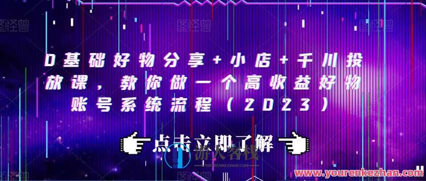 0基础好物分享+小店+千川投放课，教你做一个高收益好物账号系统流程（2023）高收益好物账号系统流程+新手入门+千川投放课,课程,理解,定位,艺术,电商,脚本,第1张