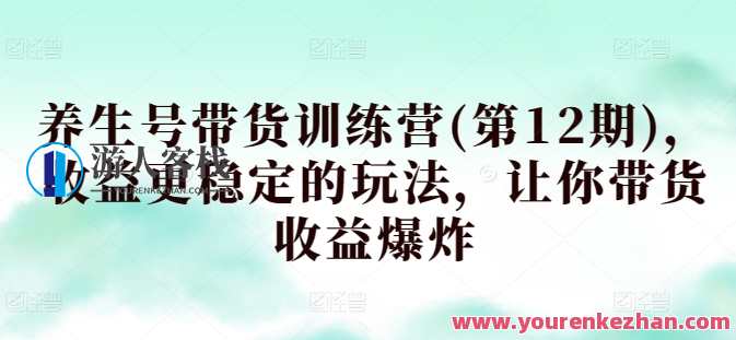 养生号带货训练营(第12期)养生号带货新势力训练营（第12期）,直播,微信,定位,健康,养生,课程,第1张