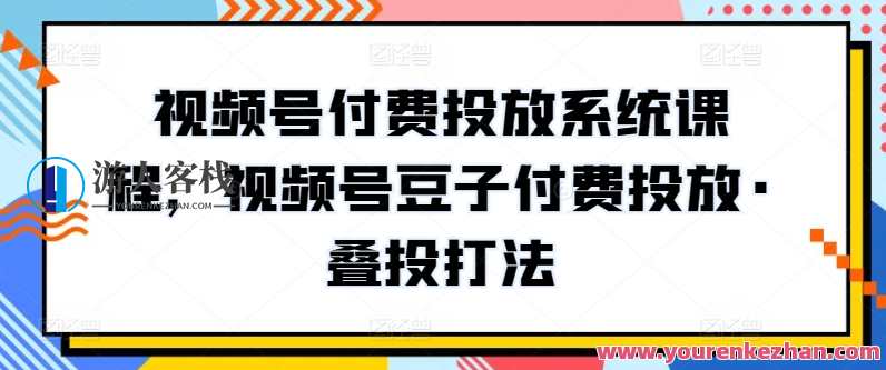 视频号付费投放系统课程，视频号豆子付费投放·叠投打法，视频号豆子付费投放叠投秘籍课程