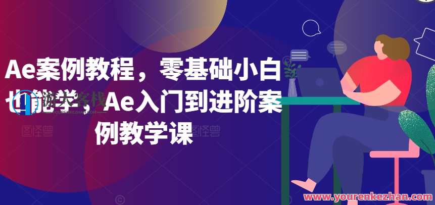 Ae案例教程，Ae入门到进阶案例教学课，Ae进阶案例教学进阶教程