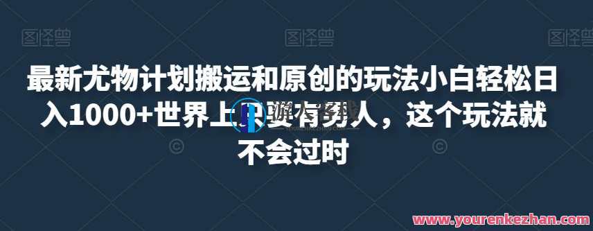 最新尤物计划搬运和原创的玩法小白轻松日入1000+世界上只要有男人,这个玩法就不会过时,尤物搬运新玩法,原创不断,时代不老,健康,男人,第1张 最新尤物计划搬运和原创的玩法小白轻松日入1000+世界上只要有男人,这个玩法就不会过时,尤物搬运新玩法,原创不断,时代不老,健康,男人,第1张